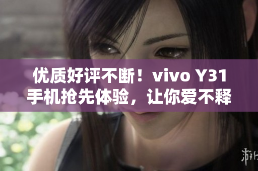 优质好评不断！vivo Y31手机抢先体验，让你爱不释手