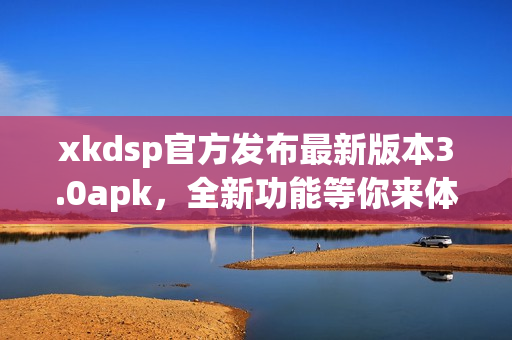 xkdsp官方发布最新版本3.0apk，全新功能等你来体验