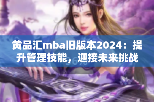 黄品汇mba旧版本2024：提升管理技能，迎接未来挑战