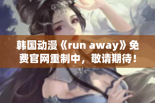 韩国动漫《run away》免费官网重制中，敬请期待！