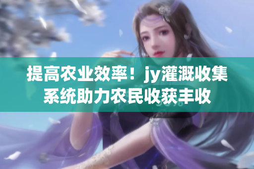 提高农业效率！jy灌溉收集系统助力农民收获丰收