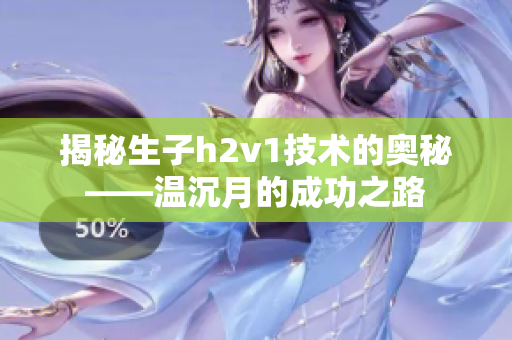 揭秘生子h2v1技术的奥秘——温沉月的成功之路