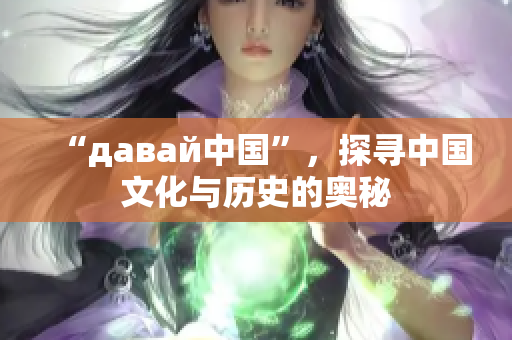 “давай中国”，探寻中国文化与历史的奥秘