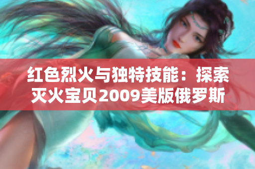 红色烈火与独特技能：探索灭火宝贝2009美版俄罗斯学院