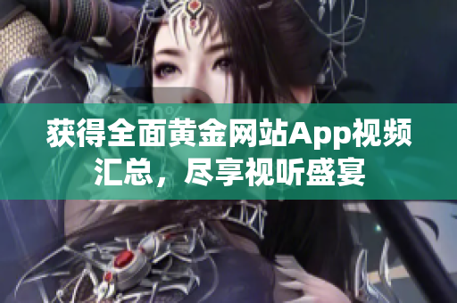 获得全面黄金网站App视频汇总，尽享视听盛宴