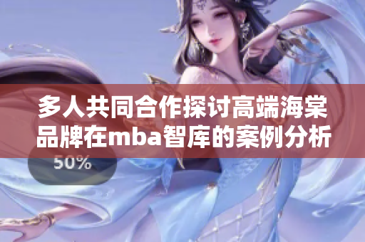 多人共同合作探讨高端海棠品牌在mba智库的案例分析