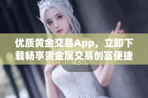 优质黄金交易App，立即下载畅享贵金属交易创富便捷体验