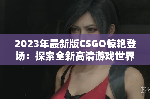 2023年最新版CSGO惊艳登场：探索全新高清游戏世界！