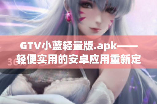 GTV小蓝轻量版.apk——轻便实用的安卓应用重新定义