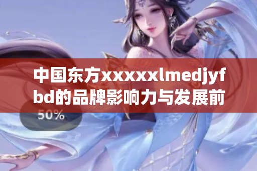 中国东方xxxxxlmedjyfbd的品牌影响力与发展前景