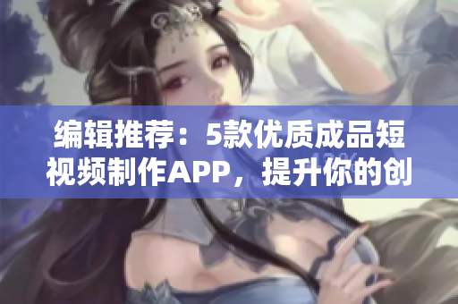 编辑推荐：5款优质成品短视频制作APP，提升你的创意制作能力！