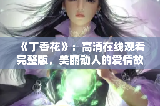 《丁香花》：高清在线观看完整版，美丽动人的爱情故事