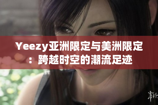 Yeezy亚洲限定与美洲限定：跨越时空的潮流足迹