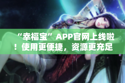 “幸福宝”APP官网上线啦！使用更便捷，资源更充足！