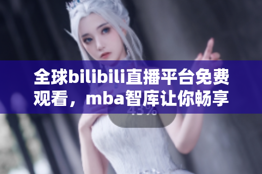 全球bilibili直播平台免费观看，mba智库让你畅享精彩直播