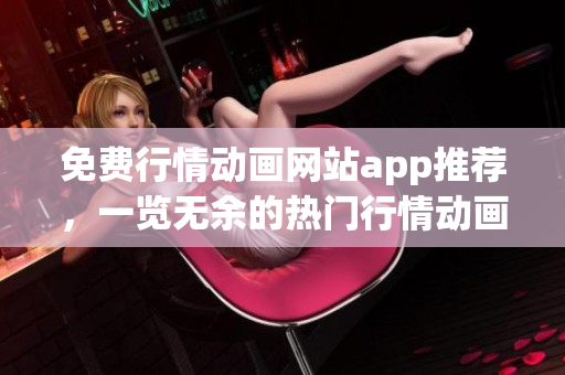 免费行情动画网站app推荐，一览无余的热门行情动画免费观看