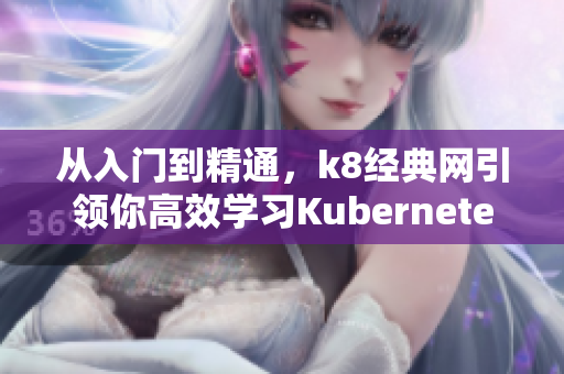 从入门到精通，k8经典网引领你高效学习Kubernetes