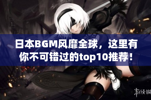 日本BGM风靡全球，这里有你不可错过的top10推荐！