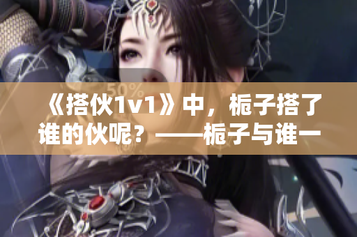 《搭伙1v1》中，栀子搭了谁的伙呢？——栀子与谁一起搭伙的故事