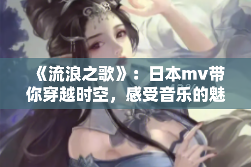 《流浪之歌》：日本mv带你穿越时空，感受音乐的魅力