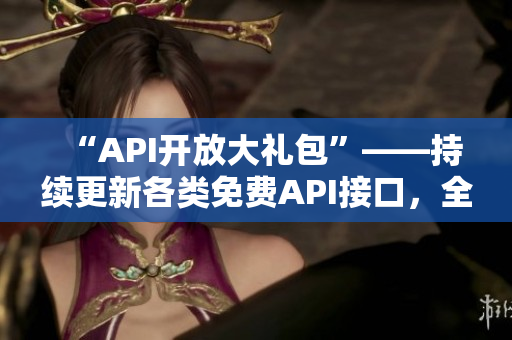 “API开放大礼包”——持续更新各类免费API接口，全方位满足开发需求