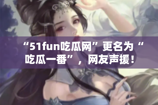 “51fun吃瓜网”更名为“吃瓜一番”，网友声援！