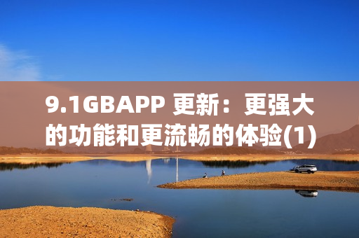 9.1GBAPP 更新：更强大的功能和更流畅的体验(1)