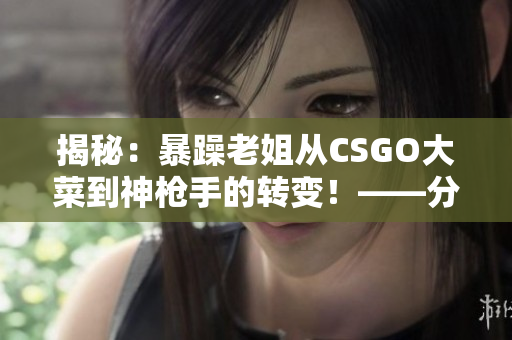 揭秘：暴躁老姐从CSGO大菜到神枪手的转变！——分享视频