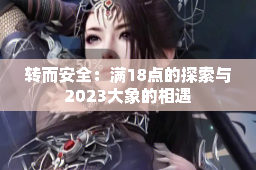 转而安全：满18点的探索与2023大象的相遇