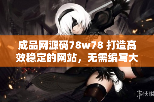 成品网源码78w78 打造高效稳定的网站，无需编写大量代码