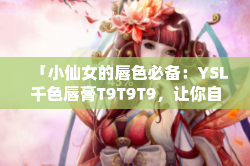 「小仙女的唇色必备：YSL千色唇膏T9T9T9，让你自信高光！」