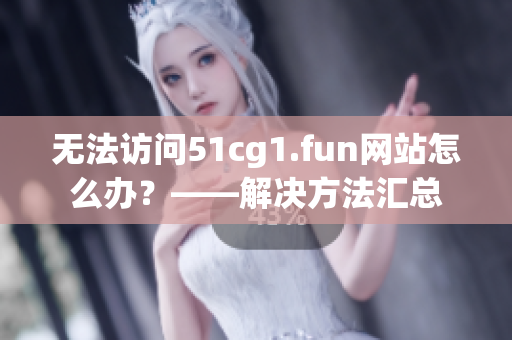 无法访问51cg1.fun网站怎么办？——解决方法汇总