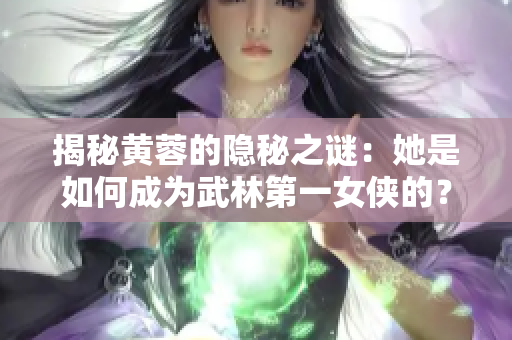 揭秘黄蓉的隐秘之谜：她是如何成为武林第一女侠的？