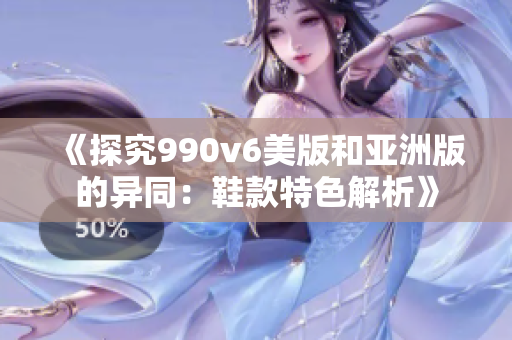 《探究990v6美版和亚洲版的异同：鞋款特色解析》