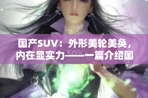 国产SUV：外形美轮美奂，内在显实力——一篇介绍国产SUV造型与实力的文章