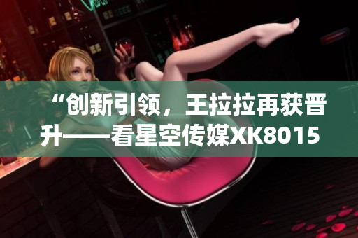 “创新引领，王拉拉再获晋升——看星空传媒XK8015发展之路”(1)