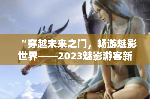 “穿越未来之门，畅游魅影世界——2023魅影游客新通道”