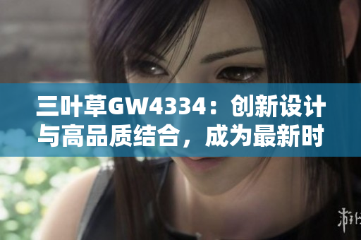 三叶草GW4334：创新设计与高品质结合，成为最新时尚潮流