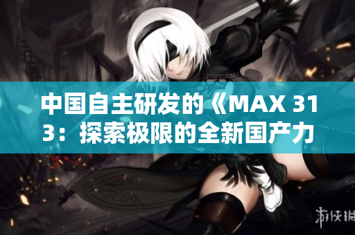 中国自主研发的《MAX 313：探索极限的全新国产力作揭幕》