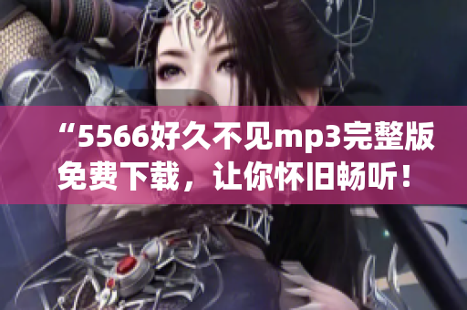 “5566好久不见mp3完整版免费下载，让你怀旧畅听！”(1)