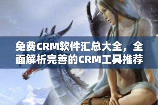 免费CRM软件汇总大全，全面解析完善的CRM工具推荐