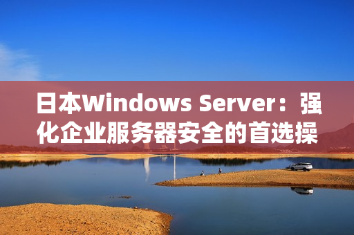 日本Windows Server：强化企业服务器安全的首选操作系统