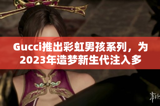 Gucci推出彩虹男孩系列，为2023年造梦新生代注入多彩活力！