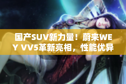 国产SUV新力量！蔚来WEY VV5革新亮相，性能优异，设计华丽