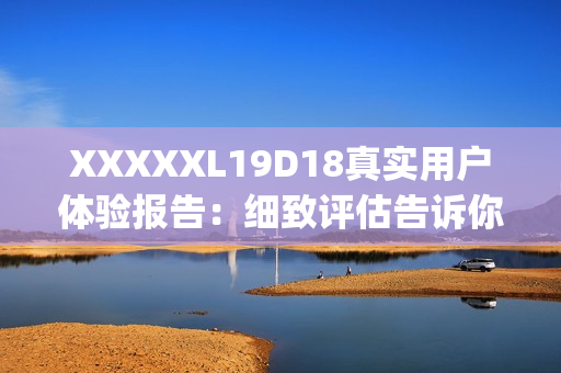 XXXXXL19D18真实用户体验报告：细致评估告诉你值不值得购买(1)