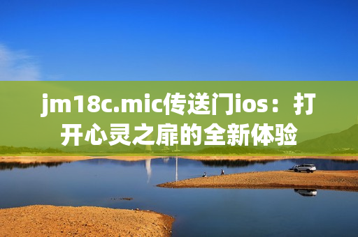 jm18c.mic传送门ios：打开心灵之扉的全新体验