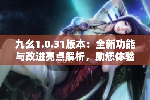 九幺1.0.31版本：全新功能与改进亮点解析，助您体验升级