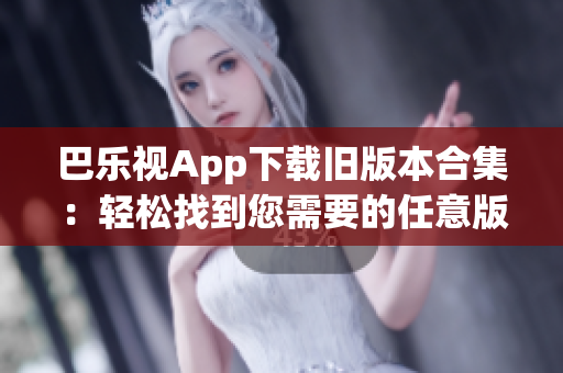 巴乐视App下载旧版本合集：轻松找到您需要的任意版本