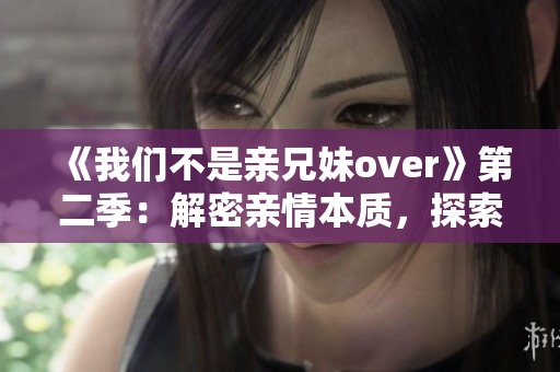 《我们不是亲兄妹over》第二季：解密亲情本质，探索梦幻爱情