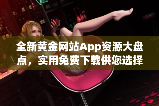 全新黄金网站App资源大盘点，实用免费下载供您选择